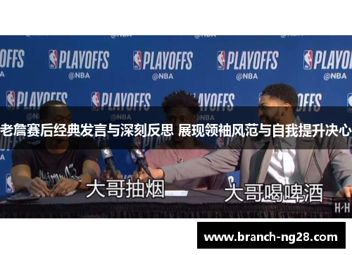 老詹赛后经典发言与深刻反思 展现领袖风范与自我提升决心