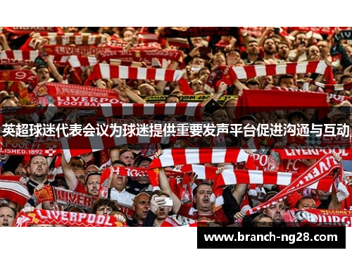 英超球迷代表会议为球迷提供重要发声平台促进沟通与互动