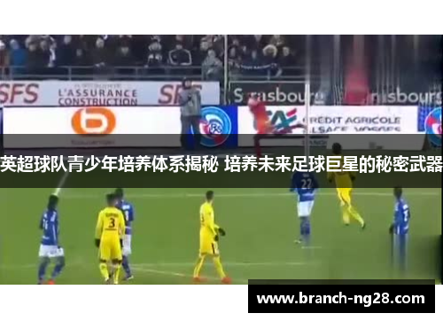 英超球队青少年培养体系揭秘 培养未来足球巨星的秘密武器