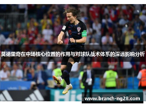 莫德里奇在中场核心位置的作用与对球队战术体系的深远影响分析
