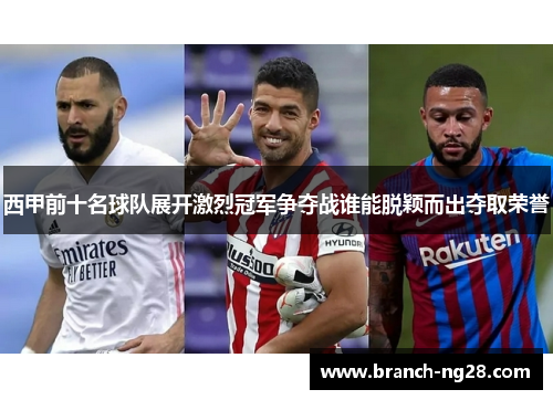西甲前十名球队展开激烈冠军争夺战谁能脱颖而出夺取荣誉 西甲前十名球队展开激烈冠军争夺战谁能脱颖而出夺取荣誉
