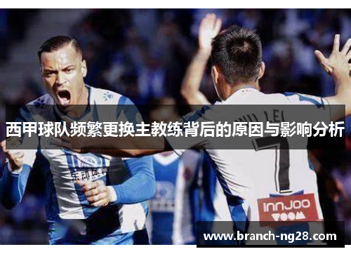 西甲球队频繁更换主教练背后的原因与影响分析