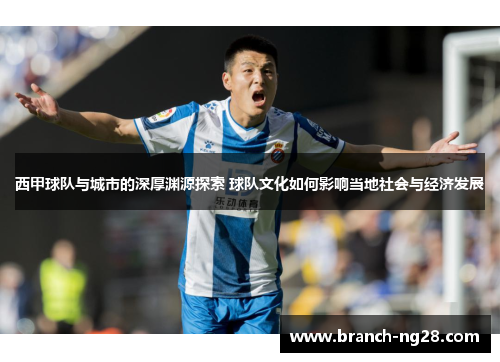 西甲球队与城市的深厚渊源探索 球队文化如何影响当地社会与经济发展
