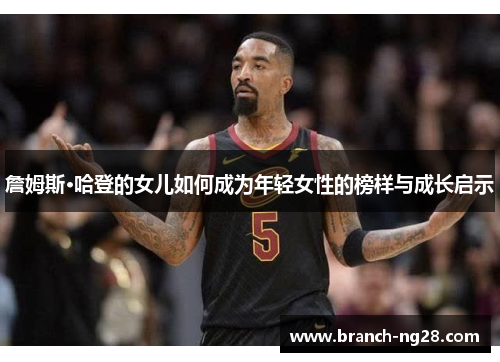 詹姆斯·哈登的女儿如何成为年轻女性的榜样与成长启示