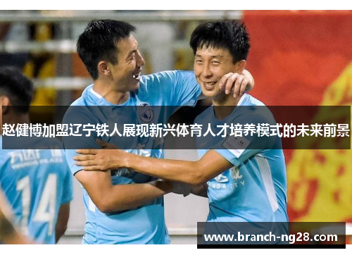 赵健博加盟辽宁铁人展现新兴体育人才培养模式的未来前景