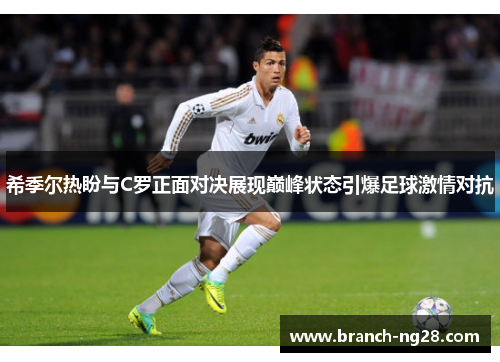希季尔热盼与C罗正面对决展现巅峰状态引爆足球激情对抗 希季尔热盼与C罗正面对决展现巅峰状态引爆足球激情对抗