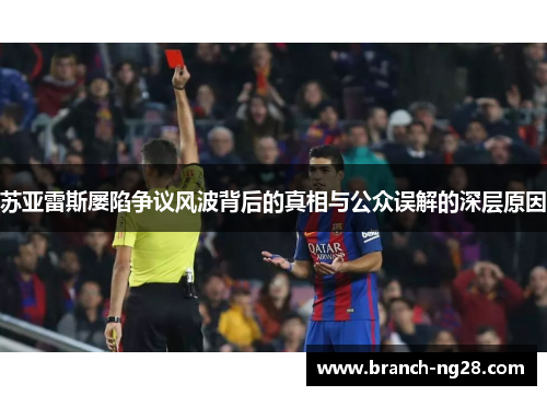 苏亚雷斯屡陷争议风波背后的真相与公众误解的深层原因 苏亚雷斯屡陷争议风波背后的真相与公众误解的深层原因