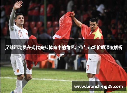 足球运动员在现代竞技体育中的角色定位与市场价值深度解析 足球运动员在现代竞技体育中的角色定位与市场价值深度解析