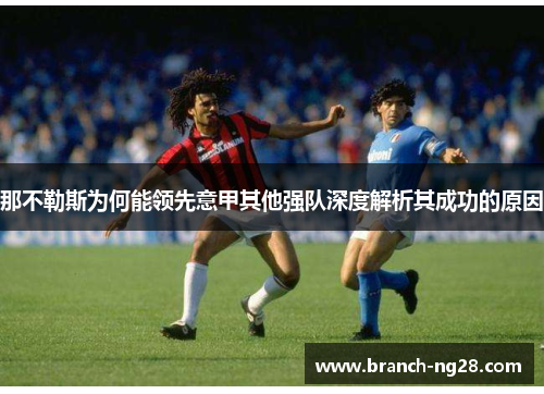 那不勒斯为何能领先意甲其他强队深度解析其成功的原因 那不勒斯为何能领先意甲其他强队深度解析其成功的原因