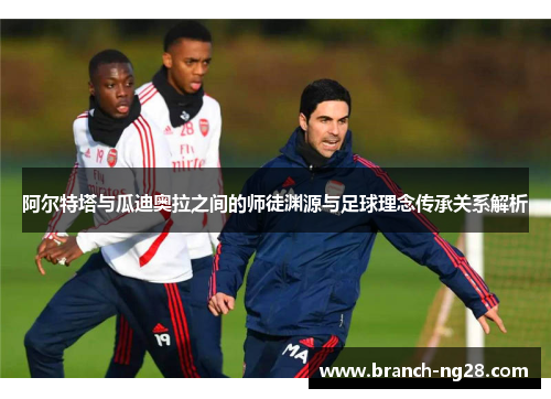 阿尔特塔与瓜迪奥拉之间的师徒渊源与足球理念传承关系解析