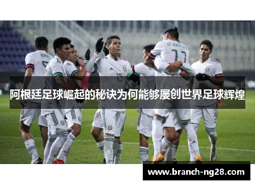 阿根廷足球崛起的秘诀为何能够屡创世界足球辉煌 阿根廷足球崛起的秘诀为何能够屡创世界足球辉煌