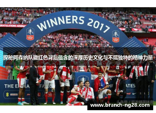 探秘阿森纳队徽红色背后蕴含的深厚历史文化与不屈独特的精神力量