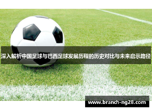 深入解析中国足球与巴西足球发展历程的历史对比与未来启示路径