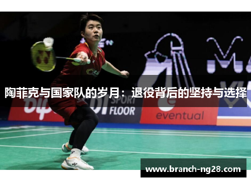 陶菲克与国家队的岁月:退役背后的坚持与选择 陶菲克与国家队的岁月:退役背后的坚持与选择