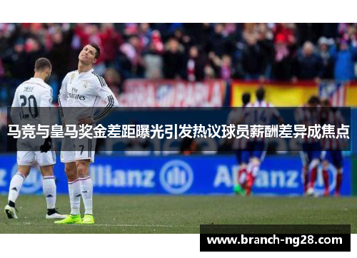 马竞与皇马奖金差距曝光引发热议球员薪酬差异成焦点