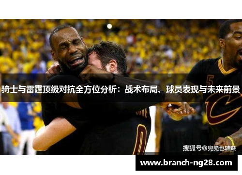 骑士与雷霆顶级对抗全方位分析：战术布局、球员表现与未来前景