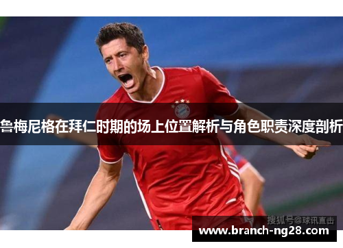 鲁梅尼格在拜仁时期的场上位置解析与角色职责深度剖析 鲁梅尼格在拜仁时期的场上位置解析与角色职责深度剖析