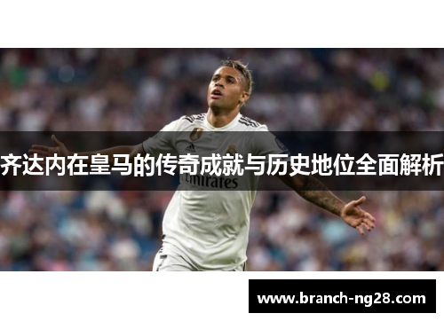 齐达内在皇马的传奇成就与历史地位全面解析