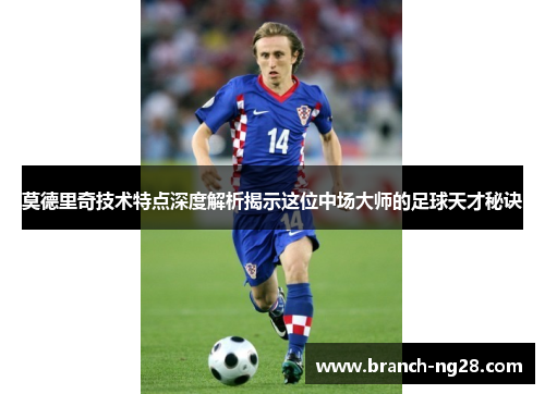 莫德里奇技术特点深度解析揭示这位中场大师的足球天才秘诀