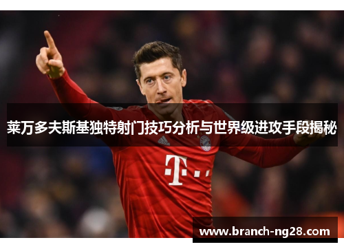 莱万多夫斯基独特射门技巧分析与世界级进攻手段揭秘