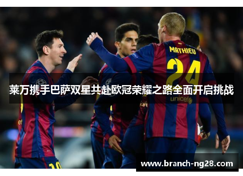 莱万携手巴萨双星共赴欧冠荣耀之路全面开启挑战