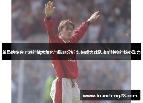 莱昂纳多在上港的战术角色与影响分析 如何成为球队攻防转换的核心动力 莱昂纳多在上港的战术角色与影响分析 如何成为球队攻防转换的核心动力