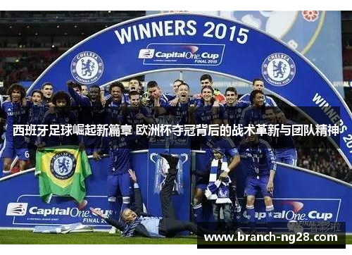 西班牙足球崛起新篇章 欧洲杯夺冠背后的战术革新与团队精神 西班牙足球崛起新篇章 欧洲杯夺冠背后的战术革新与团队精神