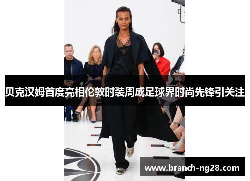 贝克汉姆首度亮相伦敦时装周成足球界时尚先锋引关注