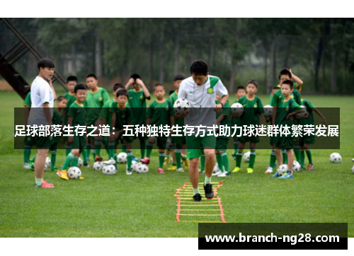 足球部落生存之道:五种独特生存方式助力球迷群体繁荣发展 足球部落生存之道:五种独特生存方式助力球迷群体繁荣发展