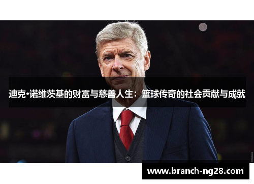 迪克·诺维茨基的财富与慈善人生:篮球传奇的社会贡献与成就 迪克·诺维茨基的财富与慈善人生:篮球传奇的社会贡献与成就