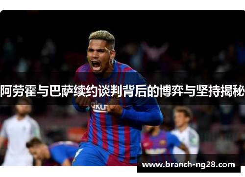 阿劳霍与巴萨续约谈判背后的博弈与坚持揭秘 阿劳霍与巴萨续约谈判背后的博弈与坚持揭秘