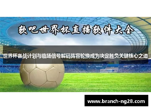 世界杯备战计划与临场信号解码阵容轮换成为决定胜负关键核心之道