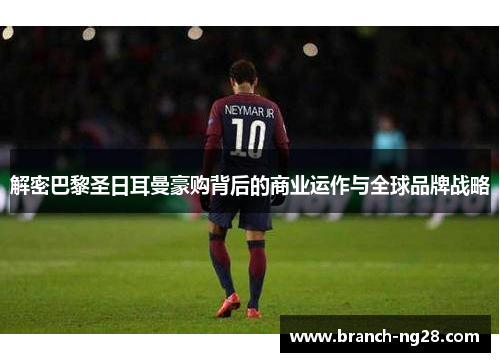 解密巴黎圣日耳曼豪购背后的商业运作与全球品牌战略 解密巴黎圣日耳曼豪购背后的商业运作与全球品牌战略