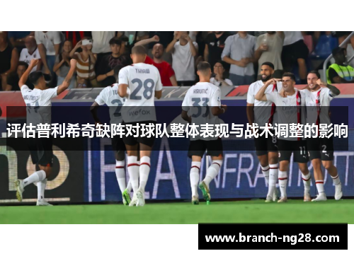 评估普利希奇缺阵对球队整体表现与战术调整的影响 评估普利希奇缺阵对球队整体表现与战术调整的影响