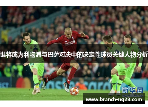 谁将成为利物浦与巴萨对决中的决定性球员关键人物分析 谁将成为利物浦与巴萨对决中的决定性球员关键人物分析