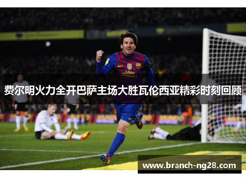费尔明火力全开巴萨主场大胜瓦伦西亚精彩时刻回顾 费尔明火力全开巴萨主场大胜瓦伦西亚精彩时刻回顾