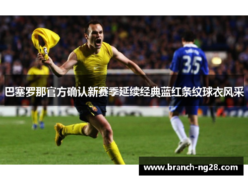 巴塞罗那官方确认新赛季延续经典蓝红条纹球衣风采