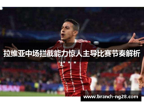 拉维亚中场拦截能力惊人主导比赛节奏解析