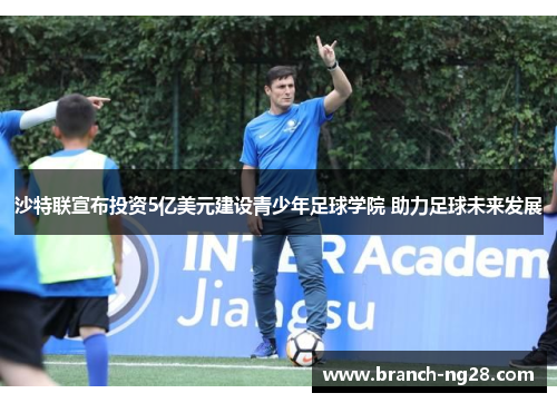沙特联宣布投资5亿美元建设青少年足球学院 助力足球未来发展