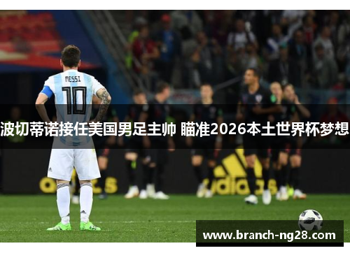 波切蒂诺接任美国男足主帅 瞄准2026本土世界杯梦想