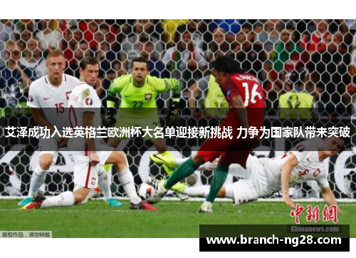 艾泽成功入选英格兰欧洲杯大名单迎接新挑战 力争为国家队带来突破