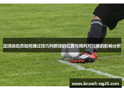 足球运动员如何通过技巧判断球的位置与预判对比赛的影响分析 足球运动员如何通过技巧判断球的位置与预判对比赛的影响分析