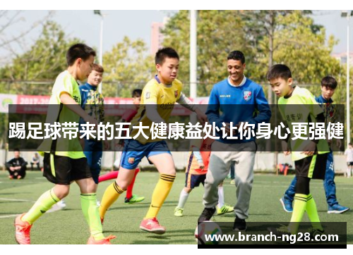 踢足球带来的五大健康益处让你身心更强健 踢足球带来的五大健康益处让你身心更强健