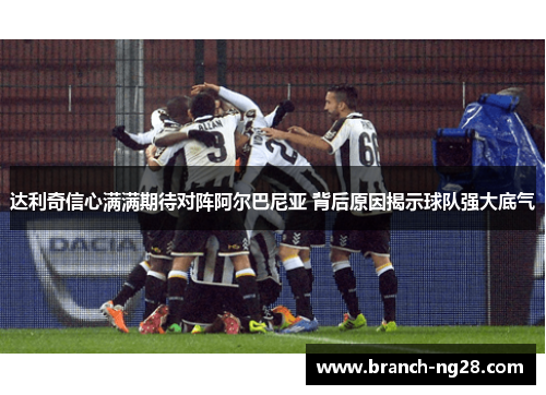 达利奇信心满满期待对阵阿尔巴尼亚 背后原因揭示球队强大底气 达利奇信心满满期待对阵阿尔巴尼亚 背后原因揭示球队强大底气