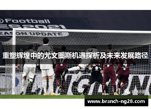 重塑辉煌中的尤文图斯机遇探析及未来发展路径 重塑辉煌中的尤文图斯机遇探析及未来发展路径