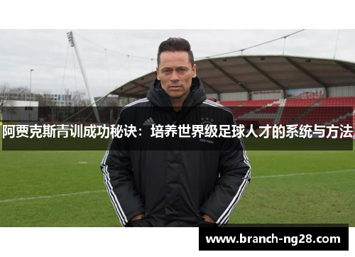 阿贾克斯青训成功秘诀:培养世界级足球人才的系统与方法 阿贾克斯青训成功秘诀:培养世界级足球人才的系统与方法